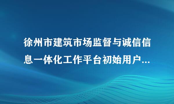 徐州市建筑市场监督与诚信信息一体化工作平台初始用户名和密码是多少