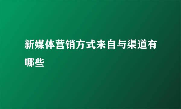 新媒体营销方式来自与渠道有哪些