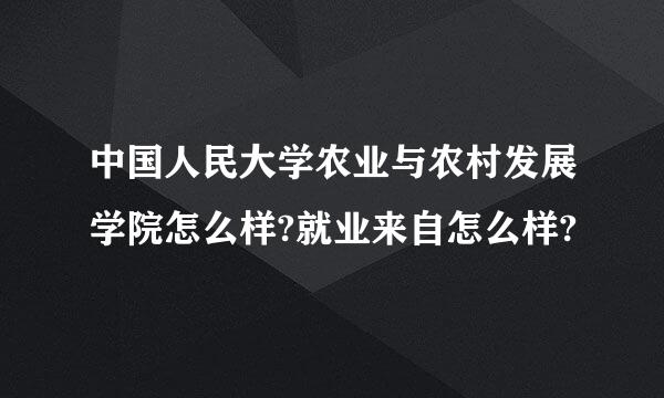 中国人民大学农业与农村发展学院怎么样?就业来自怎么样?