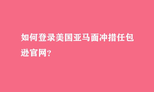 如何登录美国亚马面冲措任包逊官网？