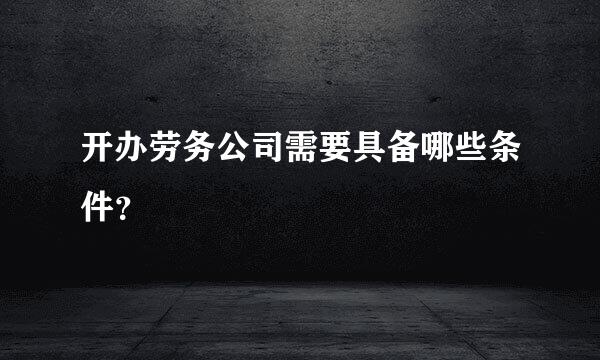 开办劳务公司需要具备哪些条件？