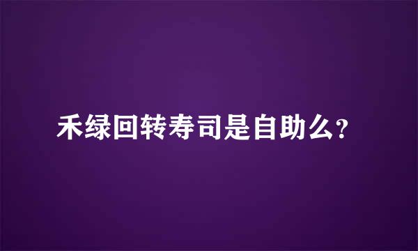 禾绿回转寿司是自助么？