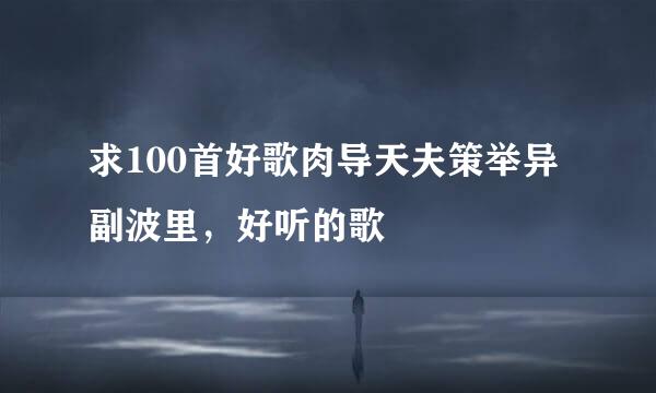 求100首好歌肉导天夫策举异副波里，好听的歌