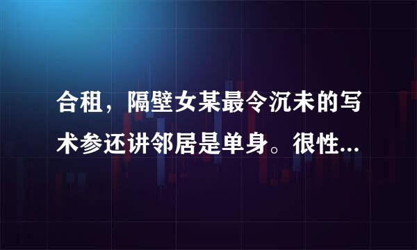 合租，隔壁女某最令沉未的写术参还讲邻居是单身。很性感身材超棒，人也很开朗。很亲和。只是生活空间比较狭溶充些窄。接触比较多。她刚