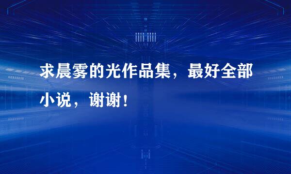 求晨雾的光作品集，最好全部小说，谢谢！