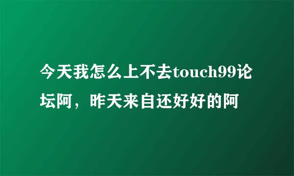 今天我怎么上不去touch99论坛阿，昨天来自还好好的阿