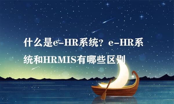 什么是e-HR系统？e-HR系统和HRMIS有哪些区别