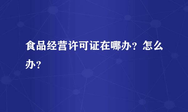 食品经营许可证在哪办？怎么办？