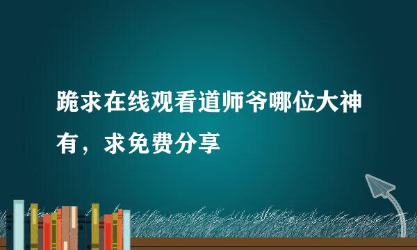 跪求在线观看道师爷哪位大神有，求免费分享