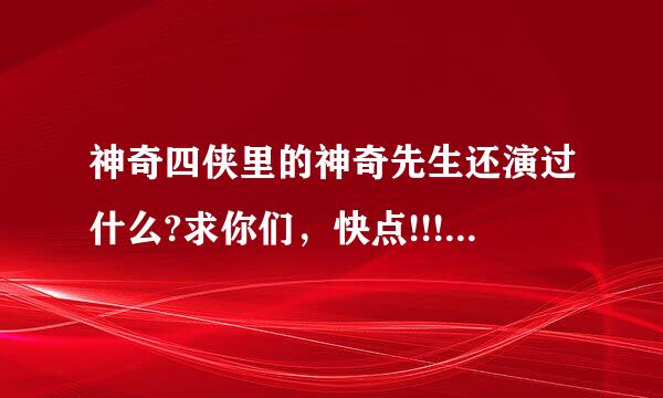 神奇四侠里的神奇先生还演过什么?求你们，快点!!!称消够!