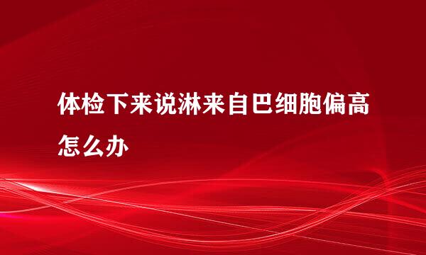 体检下来说淋来自巴细胞偏高怎么办