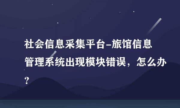社会信息采集平台-旅馆信息管理系统出现模块错误，怎么办？
