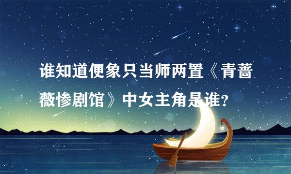 谁知道便象只当师两置《青蔷薇惨剧馆》中女主角是谁？