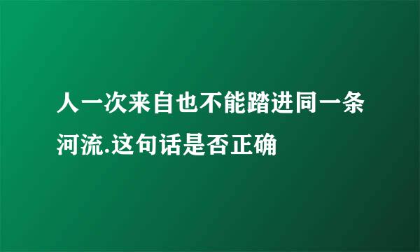 人一次来自也不能踏进同一条河流.这句话是否正确