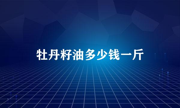 牡丹籽油多少钱一斤