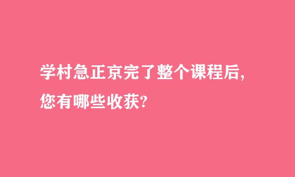 学村急正京完了整个课程后,您有哪些收获?