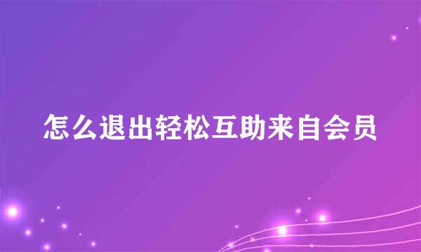 怎么退出轻松互助来自会员
