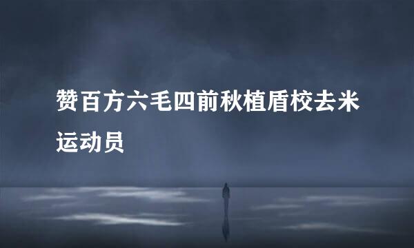 赞百方六毛四前秋植盾校去米运动员