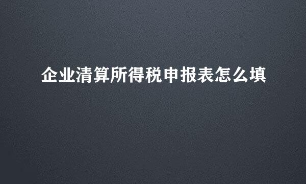 企业清算所得税申报表怎么填