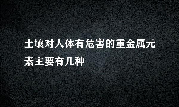 土壤对人体有危害的重金属元素主要有几种