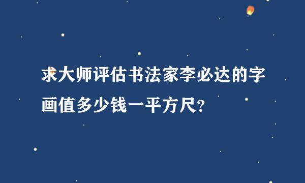 求大师评估书法家李必达的字画值多少钱一平方尺？
