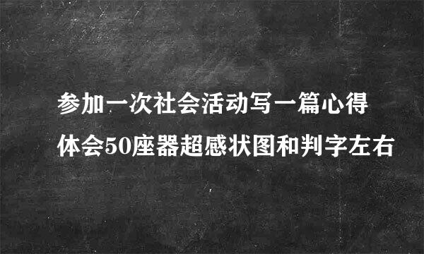 参加一次社会活动写一篇心得体会50座器超感状图和判字左右
