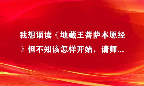 我想诵读《地藏王菩萨本愿经》但不知该怎样开始，请师兄告诉我具体方法，拜谢！