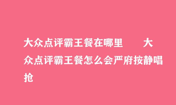 大众点评霸王餐在哪里  大众点评霸王餐怎么会严府按静唱抢
