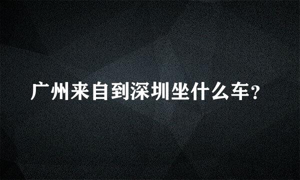 广州来自到深圳坐什么车？
