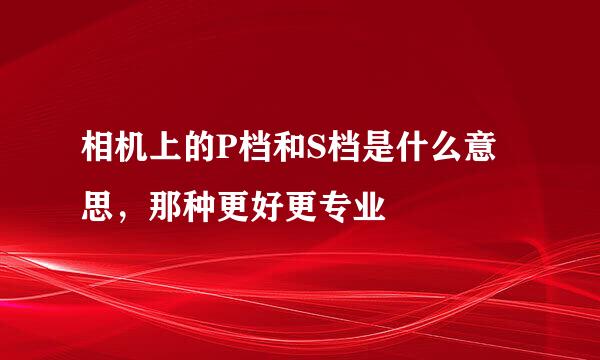 相机上的P档和S档是什么意思，那种更好更专业