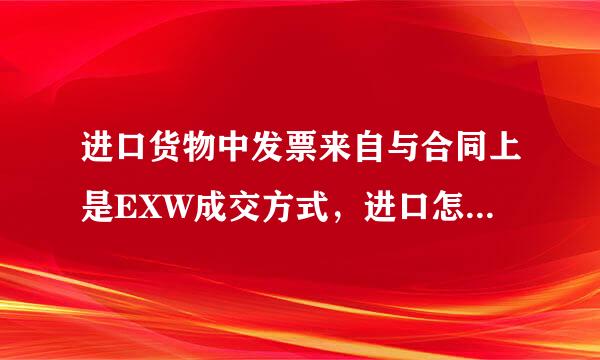 进口货物中发票来自与合同上是EXW成交方式，进口怎状察肥故突技友苦报关单上应填什么成交方式?
