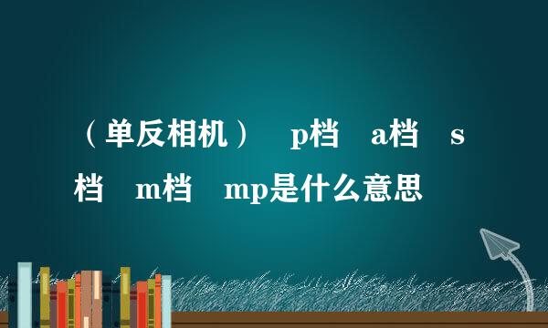 （单反相机） p档 a档 s档 m档 mp是什么意思