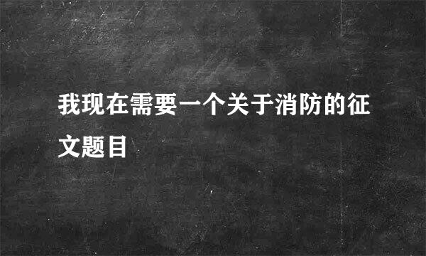 我现在需要一个关于消防的征文题目