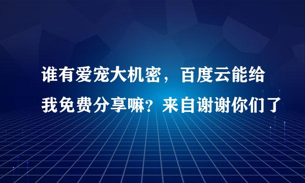 谁有爱宠大机密，百度云能给我免费分享嘛？来自谢谢你们了