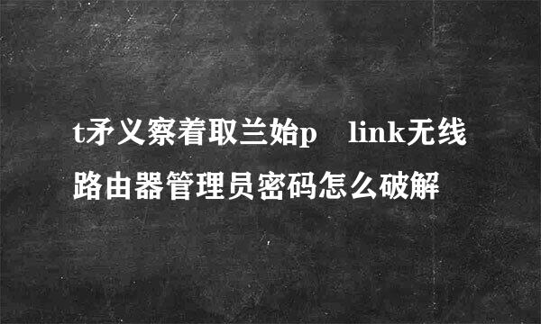 t矛义察着取兰始p link无线路由器管理员密码怎么破解