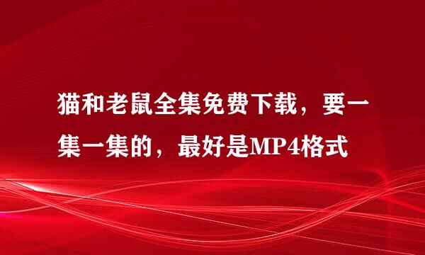 猫和老鼠全集免费下载，要一集一集的，最好是MP4格式