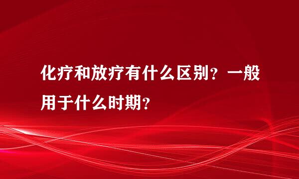 化疗和放疗有什么区别？一般用于什么时期？