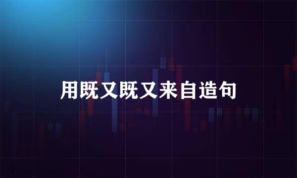 用既又既又来自造句