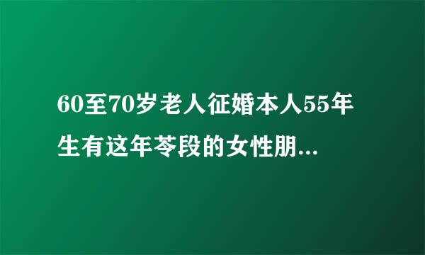 60至70岁老人征婚本人55年生有这年苓段的女性朋友吗?采取什么方式联系许轻管?谢谢!