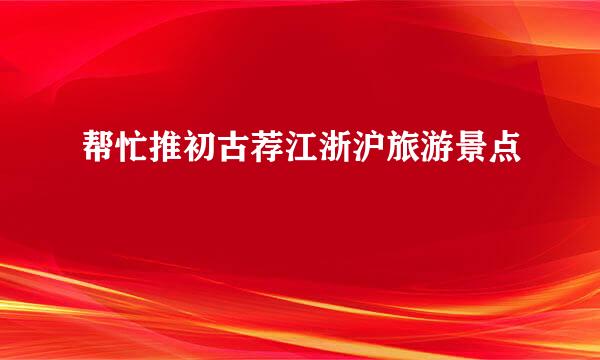 帮忙推初古荐江浙沪旅游景点