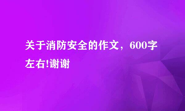 关于消防安全的作文，600字左右!谢谢