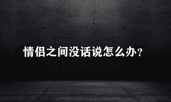 情侣之间没话说怎么办？