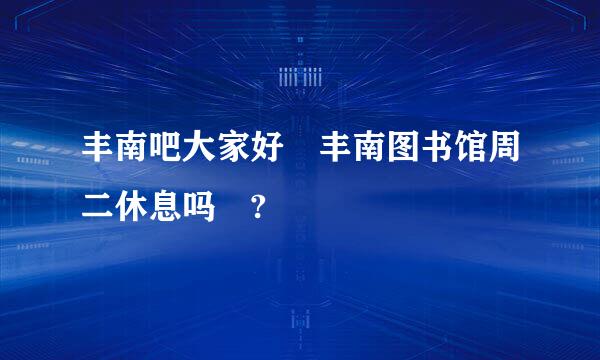 丰南吧大家好 丰南图书馆周二休息吗 ?