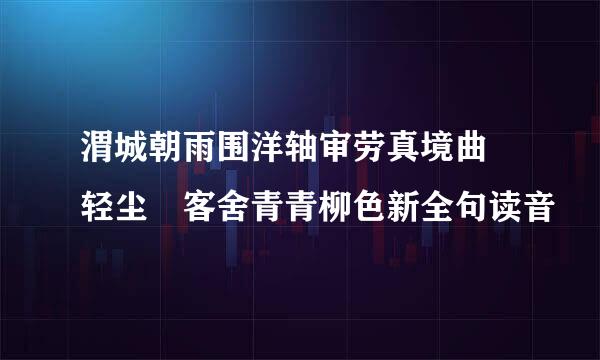 渭城朝雨围洋轴审劳真境曲浥轻尘 客舍青青柳色新全句读音