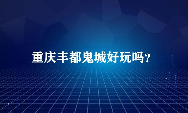 重庆丰都鬼城好玩吗？