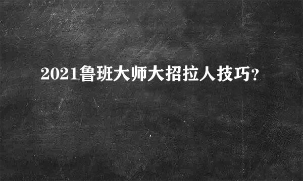 2021鲁班大师大招拉人技巧？