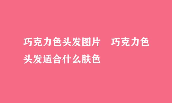 巧克力色头发图片 巧克力色头发适合什么肤色