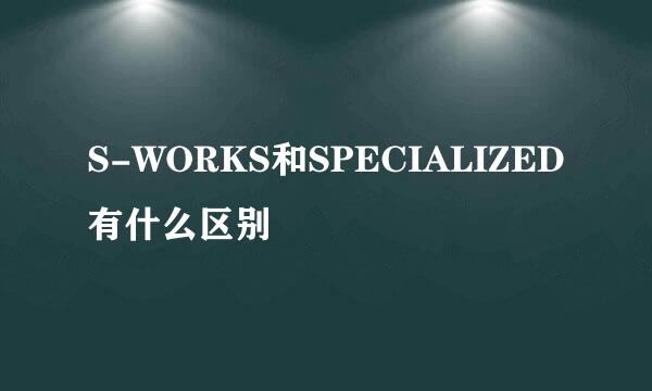 S-WORKS和SPECIALIZED有什么区别
