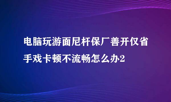 电脑玩游面尼杆保厂善开仅省手戏卡顿不流畅怎么办2