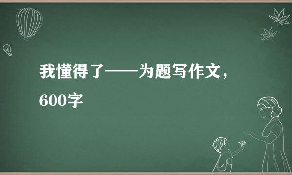 我懂得了——为题写作文， 600字